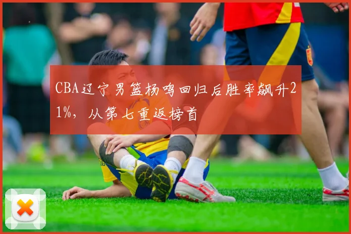 CBA辽宁男篮杨鸣回归后胜率飙升21%，从第七重返榜首