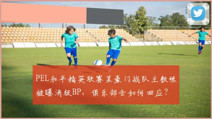 PEL和平精英联赛某豪门战队主教练被曝消极BP，俱乐部会如何回应？
