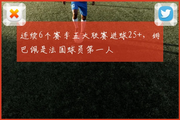 连续6个赛季五大联赛进球25+，姆巴佩是法国球员第一人