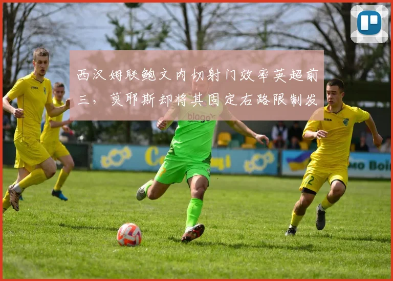 西汉姆联鲍文内切射门效率英超前三，莫耶斯却将其固定右路限制发挥
