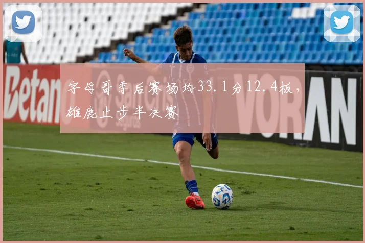 字母哥季后赛场均33.1分12.4板，雄鹿止步半决赛