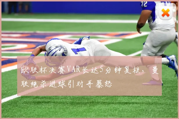 欧联杯决赛VAR长达5分钟复核，曼联绝杀进球引对手暴怒