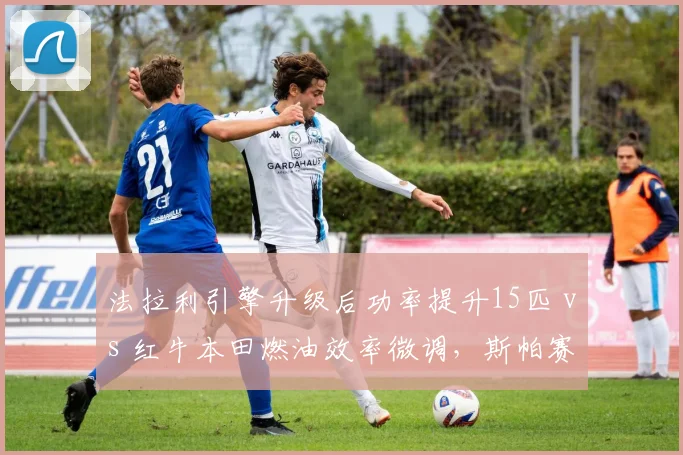 法拉利引擎升级后功率提升15匹 vs 红牛本田燃油效率微调，斯帕赛道谁更占优？