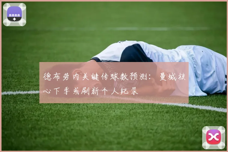 德布劳内关键传球数预测：曼城核心下季或刷新个人纪录