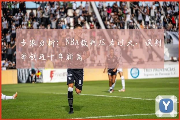 专家分析：NBA裁判压力过大，误判率创近十年新高