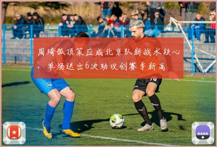 周琦弧顶策应成北京队新战术核心，单场送出6次助攻创赛季新高