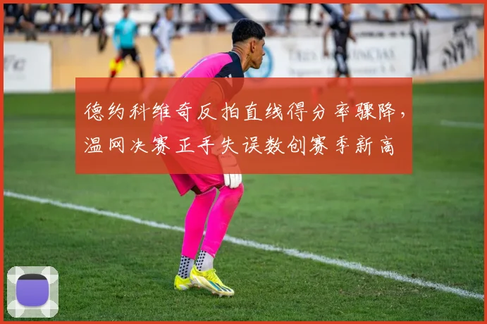 德约科维奇反拍直线得分率骤降，温网决赛正手失误数创赛季新高
