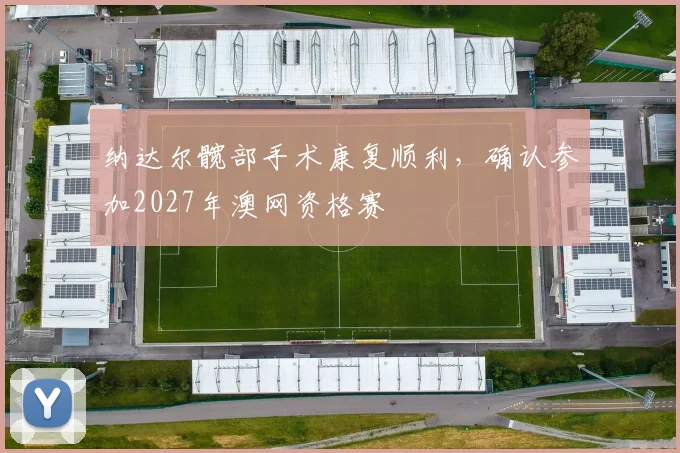 纳达尔髋部手术康复顺利，确认参加2027年澳网资格赛
