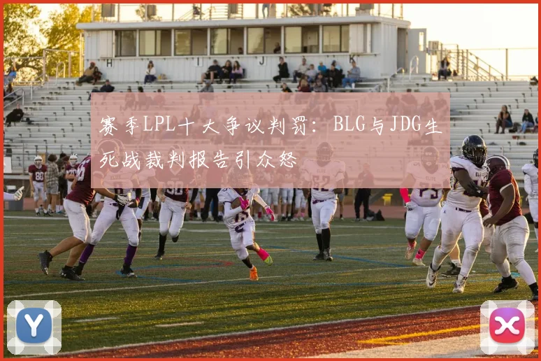 赛季LPL十大争议判罚：BLG与JDG生死战裁判报告引众怒
