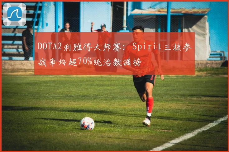DOTA2利雅得大师赛：Spirit三核参战率均超70%统治数据榜