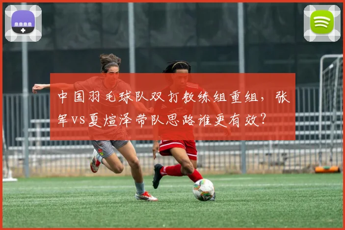 中国羽毛球队双打教练组重组，张军vs夏煊泽带队思路谁更有效？